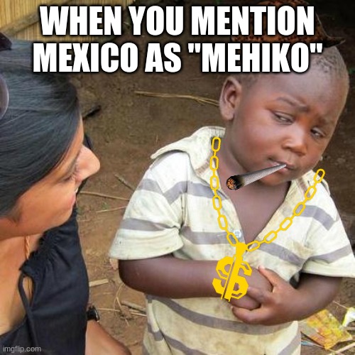 mehiko | WHEN YOU MENTION MEXICO AS "MEHIKO" | image tagged in memes,third world skeptical kid | made w/ Imgflip meme maker