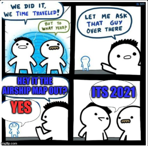 ... | HEY IT THE AIRSHIP MAP OUT? ITS 2021; YES | image tagged in time travel | made w/ Imgflip meme maker