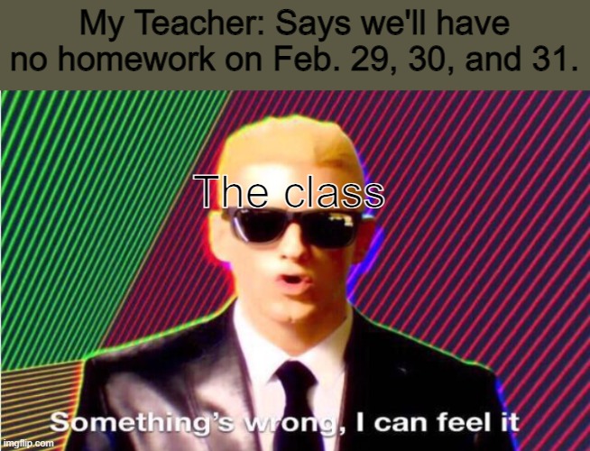 Yep. | My Teacher: Says we'll have no homework on Feb. 29, 30, and 31. The class | image tagged in something s wrong | made w/ Imgflip meme maker