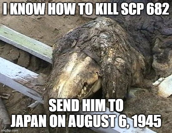 682 Bad Time. | I KNOW HOW TO KILL SCP 682; SEND HIM TO JAPAN ON AUGUST 6, 1945 | image tagged in 682 bad time | made w/ Imgflip meme maker