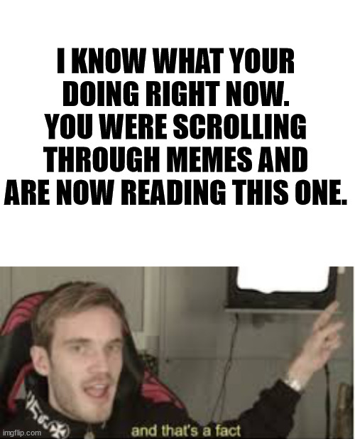 It's true tho | I KNOW WHAT YOUR DOING RIGHT NOW. YOU WERE SCROLLING THROUGH MEMES AND ARE NOW READING THIS ONE. | image tagged in blank white template,and thats a fact,fun,funny,creepy,pewdiepie | made w/ Imgflip meme maker