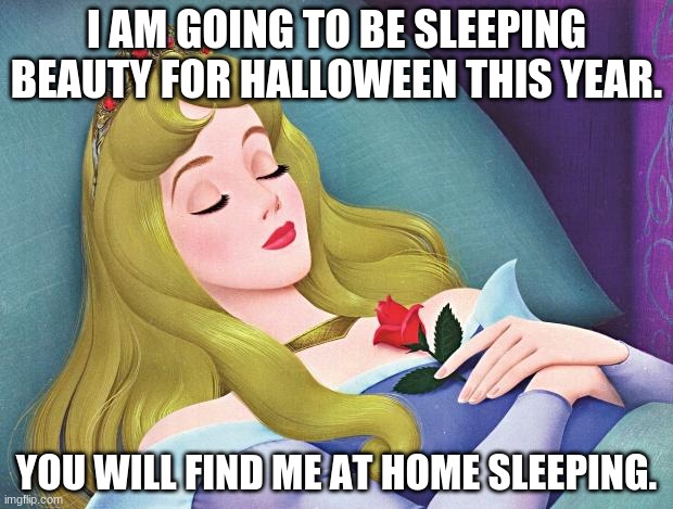 Wow. HOW creative | I AM GOING TO BE SLEEPING BEAUTY FOR HALLOWEEN THIS YEAR. YOU WILL FIND ME AT HOME SLEEPING. | image tagged in sleeping beauty | made w/ Imgflip meme maker