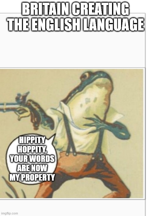 Hippity Hoppity (blank) | BRITAIN CREATING THE ENGLISH LANGUAGE; HIPPITY HOPPITY, YOUR WORDS ARE NOW MY PROPERTY | image tagged in hippity hoppity blank | made w/ Imgflip meme maker