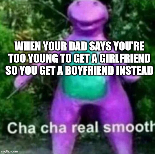 Cha Cha Real Smooth | WHEN YOUR DAD SAYS YOU'RE TOO YOUNG TO GET A GIRLFRIEND SO YOU GET A BOYFRIEND INSTEAD | image tagged in cha cha real smooth | made w/ Imgflip meme maker