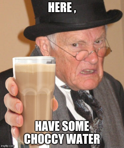 choccy water yum | HERE , HAVE SOME CHOCCY WATER | image tagged in choccy | made w/ Imgflip meme maker