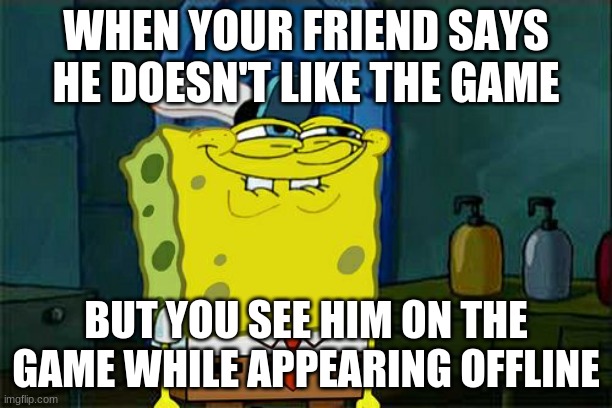 Don't You Squidward Meme | WHEN YOUR FRIEND SAYS HE DOESN'T LIKE THE GAME; BUT YOU SEE HIM ON THE GAME WHILE APPEARING OFFLINE | image tagged in memes,don't you squidward | made w/ Imgflip meme maker
