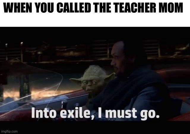Into exiled | WHEN YOU CALLED THE TEACHER MOM | image tagged in star wars prequels | made w/ Imgflip meme maker