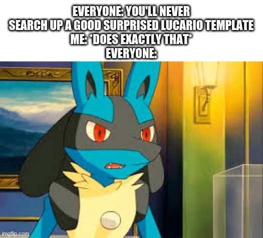 Surprised Lucario | EVERYONE: YOU'LL NEVER SEARCH UP A GOOD SURPRISED LUCARIO TEMPLATE
ME: *DOES EXACTLY THAT*
EVERYONE: | image tagged in surprised lucario | made w/ Imgflip meme maker