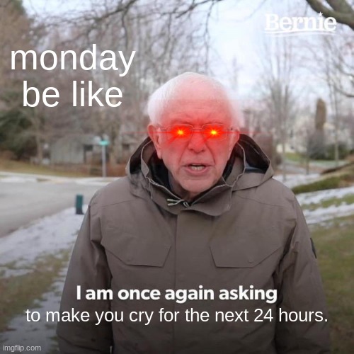 am i right? 'kay. | monday be like; to make you cry for the next 24 hours. | image tagged in memes,bernie i am once again asking for your support | made w/ Imgflip meme maker
