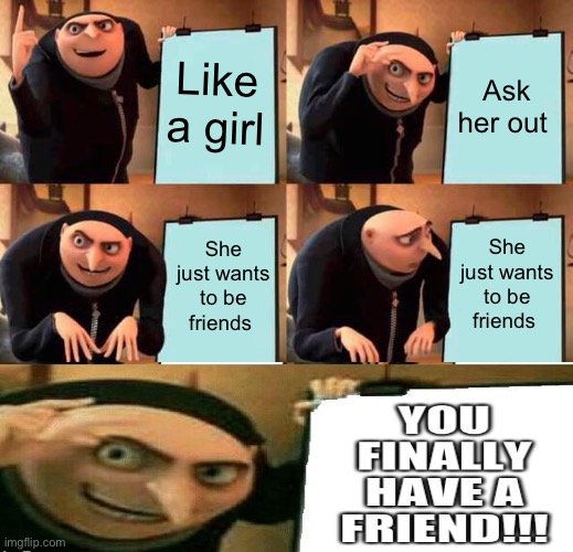 Yay a friend | Like a girl; Ask her out; She just wants to be friends; She just wants to be friends | image tagged in memes,gru's plan,funny memes,funny,good memes,have some choccy milk | made w/ Imgflip meme maker