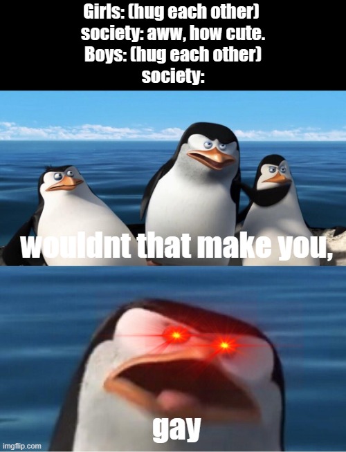 Wouldn't that make you | Girls: (hug each other) 
society: aww, how cute.
Boys: (hug each other)
society:; wouldnt that make you, gay | image tagged in wouldn't that make you | made w/ Imgflip meme maker