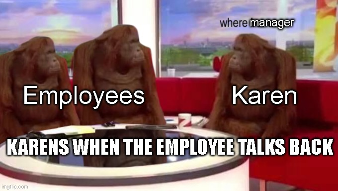 karens when employee talk back :) | manager; Employees; Karen; KARENS WHEN THE EMPLOYEE TALKS BACK | image tagged in where banana | made w/ Imgflip meme maker