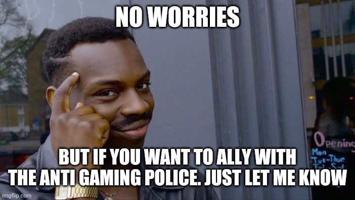 Roll Safe Think About It | NO WORRIES; BUT IF YOU WANT TO ALLY WITH THE ANTI GAMING POLICE. JUST LET ME KNOW | image tagged in memes,roll safe think about it | made w/ Imgflip meme maker