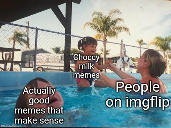 drowning kid in the pool | Choccy milk memes; People on imgflip; Actually good memes that make sense | image tagged in drowning kid in the pool | made w/ Imgflip meme maker