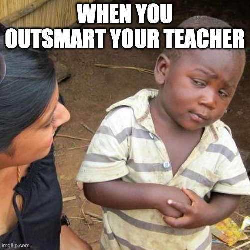 skeptical | WHEN YOU OUTSMART YOUR TEACHER | image tagged in memes,third world skeptical kid | made w/ Imgflip meme maker