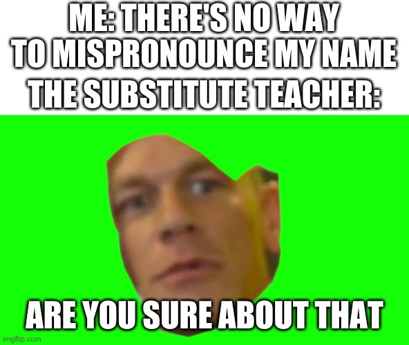 Are you sure about that? (Cena) | ME: THERE'S NO WAY TO MISPRONOUNCE MY NAME; THE SUBSTITUTE TEACHER:; ARE YOU SURE ABOUT THAT | image tagged in are you sure about that cena | made w/ Imgflip meme maker