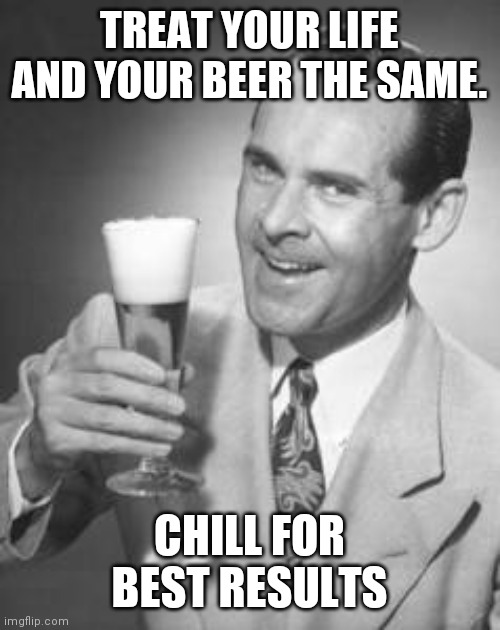 Beer and chill | TREAT YOUR LIFE AND YOUR BEER THE SAME. CHILL FOR BEST RESULTS | image tagged in guy beer | made w/ Imgflip meme maker