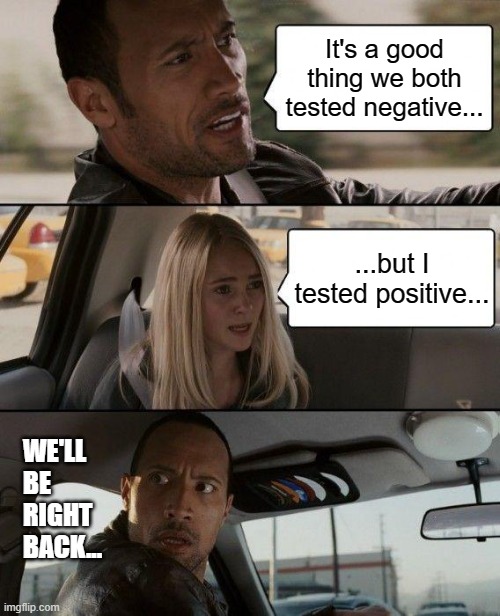 Driving Fast and Testing Positive... | It's a good thing we both tested negative... ...but I tested positive... WE'LL
BE
RIGHT
BACK... | image tagged in memes,the rock driving,dwayne johnson,covid19,coronavirus,funny | made w/ Imgflip meme maker