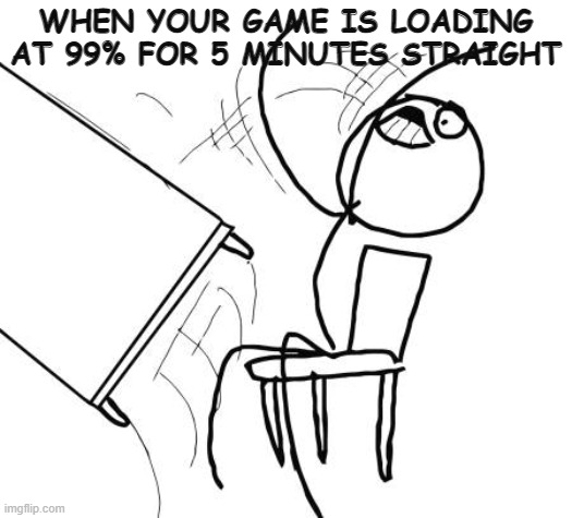 raging | WHEN YOUR GAME IS LOADING AT 99% FOR 5 MINUTES STRAIGHT | image tagged in memes,table flip guy | made w/ Imgflip meme maker