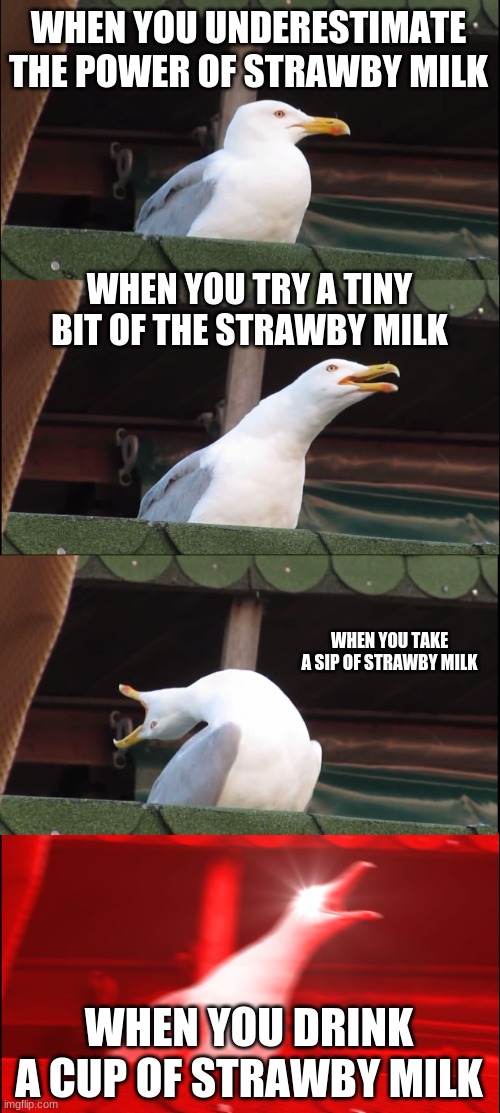 Inhaling Seagull |  WHEN YOU UNDERESTIMATE THE POWER OF STRAWBY MILK; WHEN YOU TRY A TINY BIT OF THE STRAWBY MILK; WHEN YOU TAKE A SIP OF STRAWBY MILK; WHEN YOU DRINK A CUP OF STRAWBY MILK | image tagged in memes,inhaling seagull | made w/ Imgflip meme maker