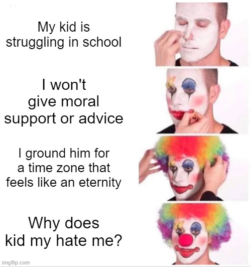 Clown Applying Makeup | My kid is struggling in school; I won't give moral support or advice; I ground him for a time zone that feels like an eternity; Why does kid my hate me? | image tagged in memes,clown applying makeup | made w/ Imgflip meme maker