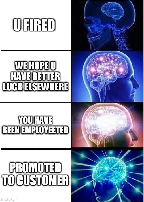 (insert title here) | U FIRED; WE HOPE U HAVE BETTER LUCK ELSEWHERE; YOU HAVE BEEN EMPLOYEETED; PROMOTED TO CUSTOMER | image tagged in memes,expanding brain,popular,big brain,funny | made w/ Imgflip meme maker