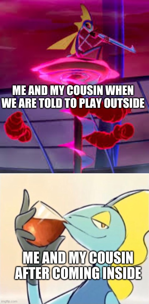 lol | ME AND MY COUSIN WHEN WE ARE TOLD TO PLAY OUTSIDE; ME AND MY COUSIN AFTER COMING INSIDE | image tagged in inteleon | made w/ Imgflip meme maker