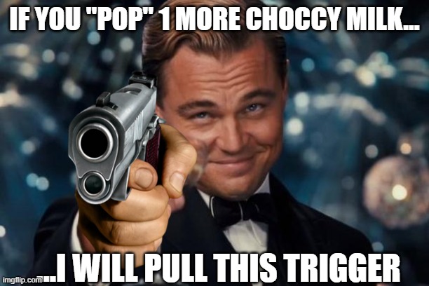 NO MORE CHOCCY!!!!!!!!!!!!!!!!!!!! | IF YOU "POP" 1 MORE CHOCCY MILK... ...I WILL PULL THIS TRIGGER | image tagged in memes,leonardo dicaprio cheers,funny,choccy milk,tiktok,threat | made w/ Imgflip meme maker