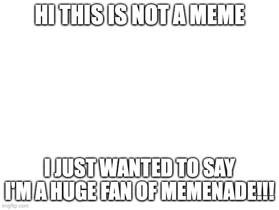 Blank White Template | HI THIS IS NOT A MEME; I JUST WANTED TO SAY I'M A HUGE FAN OF MEMENADE!!! | image tagged in blank white template | made w/ Imgflip meme maker