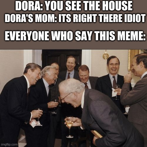 Laughing Men In Suits Meme | DORA: YOU SEE THE HOUSE DORA'S MOM: ITS RIGHT THERE IDIOT EVERYONE WHO SAY THIS MEME: | image tagged in memes,laughing men in suits | made w/ Imgflip meme maker