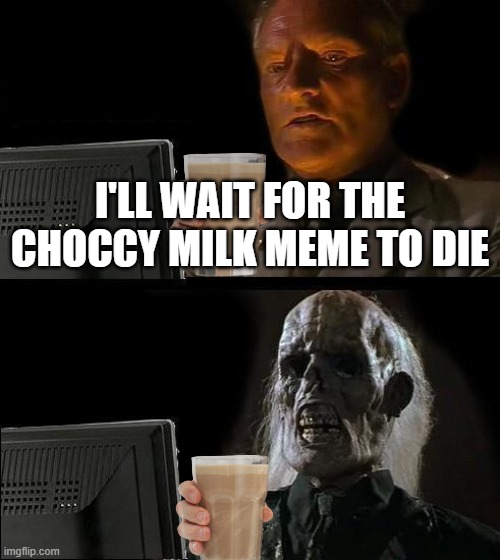 Choccy Milk will never die! | I'LL WAIT FOR THE CHOCCY MILK MEME TO DIE | image tagged in memes,i'll just wait here | made w/ Imgflip meme maker