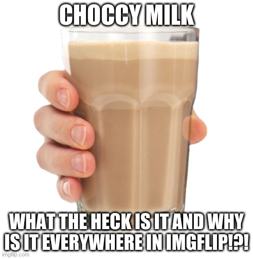 Choccy Milk | CHOCCY MILK; WHAT THE HECK IS IT AND WHY IS IT EVERYWHERE IN IMGFLIP!?! | image tagged in choccy milk | made w/ Imgflip meme maker