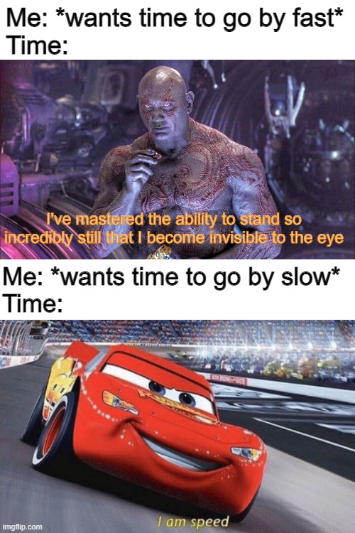 Time is trolling us. | Me: *wants time to go by fast*
Time:; I've mastered the ability to stand so incredibly still that I become invisible to the eye; Me: *wants time to go by slow*
Time: | image tagged in blank white template,time,i am speed,funny memes,memes,relatable | made w/ Imgflip meme maker