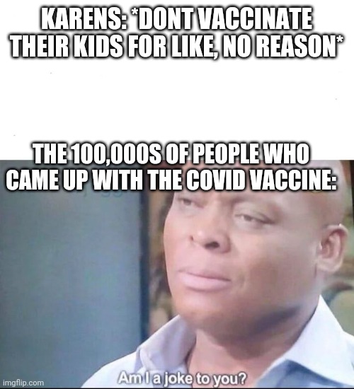 am I a joke to you | KARENS: *DONT VACCINATE THEIR KIDS FOR LIKE, NO REASON*; THE 100,000S OF PEOPLE WHO CAME UP WITH THE COVID VACCINE: | image tagged in am i a joke to you | made w/ Imgflip meme maker