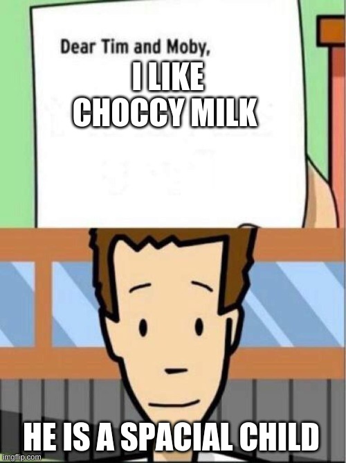 Dear Tim and Moby | I LIKE CHOCCY MILK; HE IS A SPACIAL CHILD | image tagged in dear tim and moby | made w/ Imgflip meme maker