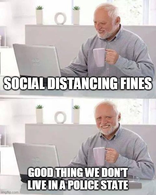 Police State | SOCIAL DISTANCING FINES; GOOD THING WE DON'T LIVE IN A POLICE STATE | image tagged in memes,hide the pain harold | made w/ Imgflip meme maker