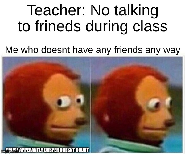 Monkey Puppet | Teacher: No talking to frineds during class; Me who doesnt have any friends any way; CAUSE APPERANTLY CASPER DOESNT COUNT | image tagged in memes,monkey puppet | made w/ Imgflip meme maker
