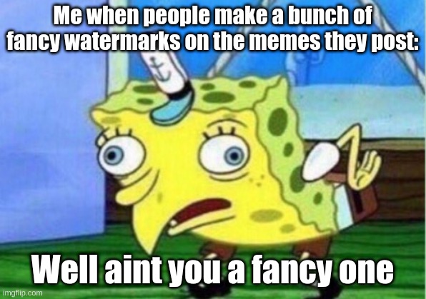 fu***** watermarks | Me when people make a bunch of fancy watermarks on the memes they post:; Well aint you a fancy one | image tagged in memes,mocking spongebob | made w/ Imgflip meme maker