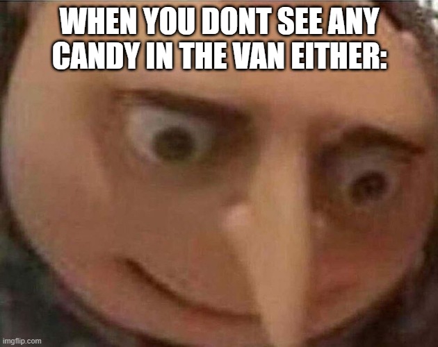 gru meme | WHEN YOU DONT SEE ANY CANDY IN THE VAN EITHER: | image tagged in gru meme | made w/ Imgflip meme maker