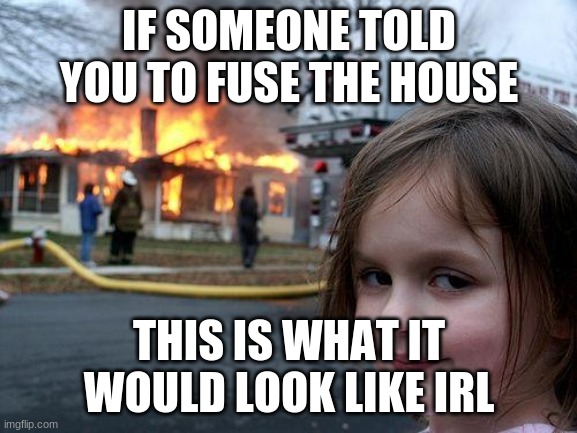 Disaster Girl | IF SOMEONE TOLD YOU TO FUSE THE HOUSE; THIS IS WHAT IT WOULD LOOK LIKE IRL | image tagged in memes,disaster girl | made w/ Imgflip meme maker