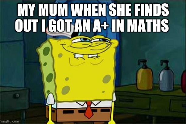 Lol | MY MUM WHEN SHE FINDS OUT I GOT AN A+ IN MATHS | image tagged in memes,don't you squidward,lol,squidward | made w/ Imgflip meme maker
