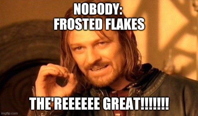 haha big funny | NOBODY: 

FROSTED FLAKES; THE'REEEEEE GREAT!!!!!!! | image tagged in memes,one does not simply | made w/ Imgflip meme maker