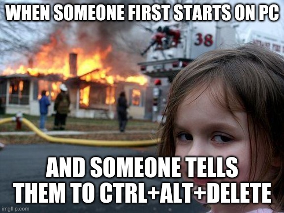 Disaster Girl | WHEN SOMEONE FIRST STARTS ON PC; AND SOMEONE TELLS THEM TO CTRL+ALT+DELETE | image tagged in memes,disaster girl | made w/ Imgflip meme maker