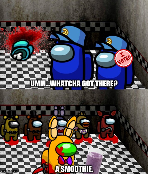 believe it or not, this took a long time to make | UMM...WHATCHA GOT THERE? A SMOOTHIE. | image tagged in whatcha got there,fnaf,among us | made w/ Imgflip meme maker
