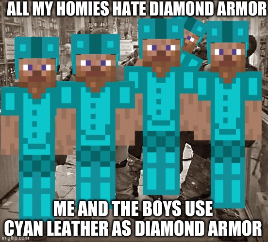 cyan steve | ALL MY HOMIES HATE DIAMOND ARMOR; ME AND THE BOYS USE CYAN LEATHER AS DIAMOND ARMOR | image tagged in all my homies hate | made w/ Imgflip meme maker