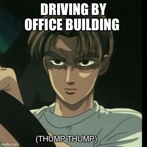 takumi's fury | DRIVING BY OFFICE BUILDING (THUMP THUMP) | image tagged in takumi's fury | made w/ Imgflip meme maker