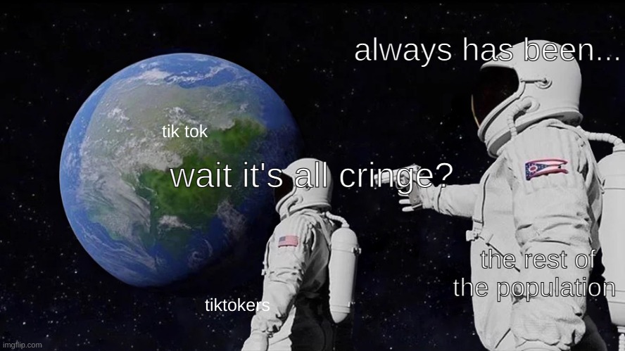 Always Has Been | always has been... wait it's all cringe? tik tok; the rest of the population; tiktokers | image tagged in memes,always has been | made w/ Imgflip meme maker