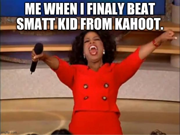 haha hee hee | ME WHEN I FINALY BEAT SMATT KID FROM KAHOOT. | image tagged in memes,oprah you get a | made w/ Imgflip meme maker