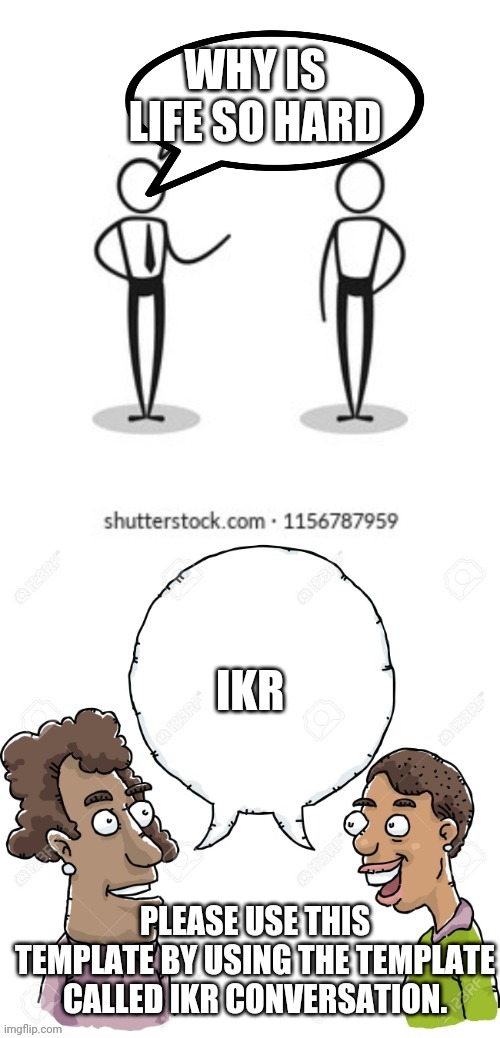 Ikr |  WHY IS LIFE SO HARD; IKR; PLEASE USE THIS TEMPLATE BY USING THE TEMPLATE CALLED IKR CONVERSATION. | image tagged in ikr conversation | made w/ Imgflip meme maker