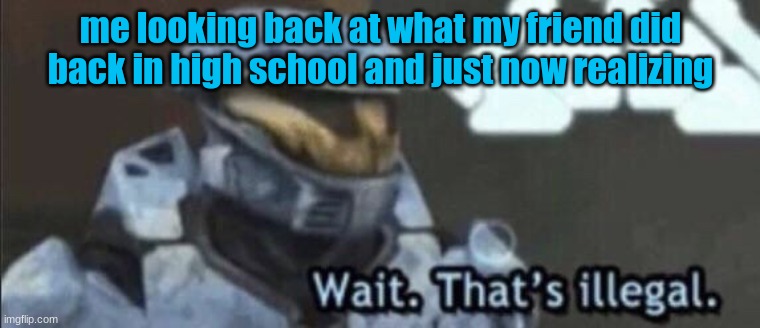 Wait that’s illegal | me looking back at what my friend did back in high school and just now realizing | image tagged in wait that s illegal | made w/ Imgflip meme maker